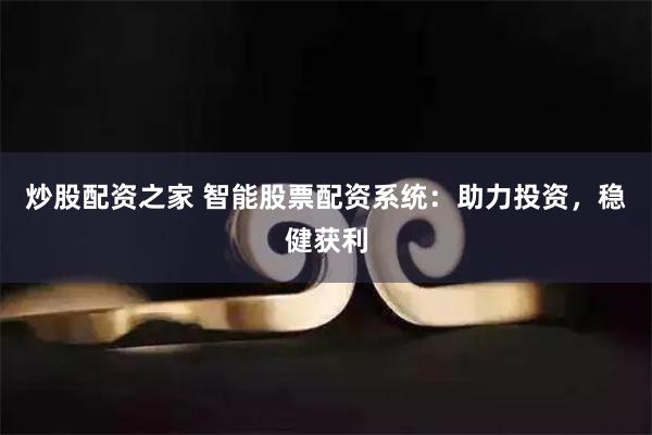 炒股配资之家 智能股票配资系统：助力投资，稳健获利