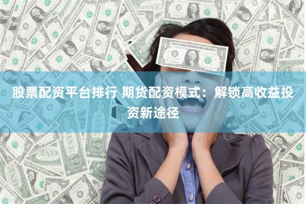 股票配资平台排行 期货配资模式：解锁高收益投资新途径