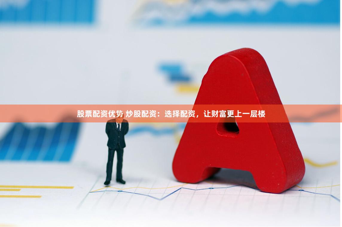 股票配资优势 炒股配资：选择配资，让财富更上一层楼