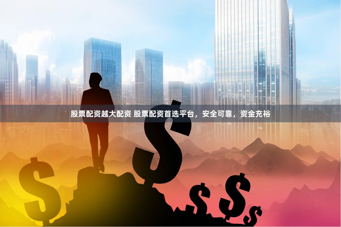 股票配资越大配资 股票配资首选平台，安全可靠，资金充裕