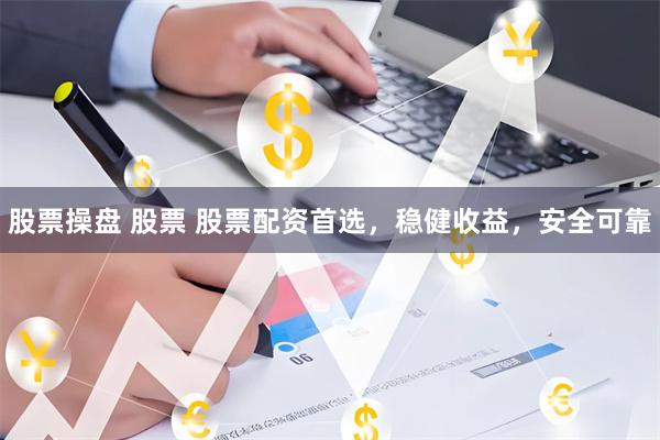 股票操盘 股票 股票配资首选，稳健收益，安全可靠