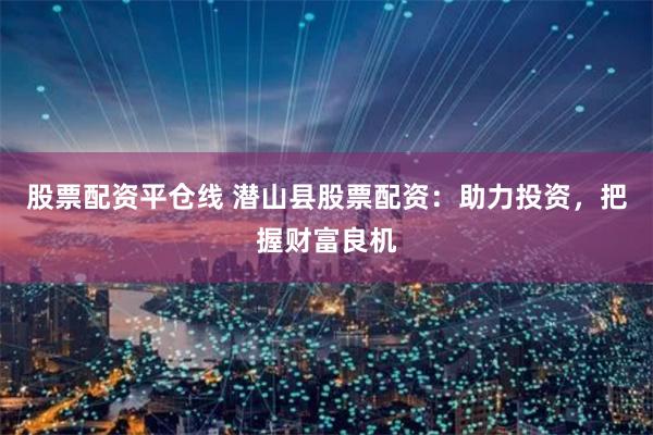 股票配资平仓线 潜山县股票配资：助力投资，把握财富良机