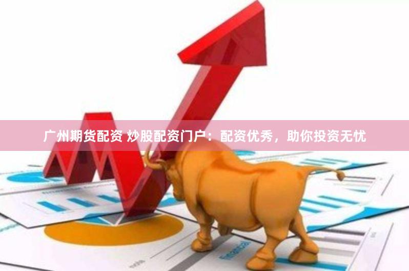 广州期货配资 炒股配资门户：配资优秀，助你投资无忧