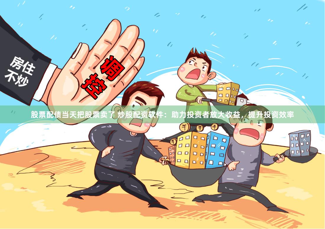 股票配债当天把股票卖了 炒股配资软件：助力投资者放大收益，提升投资效率