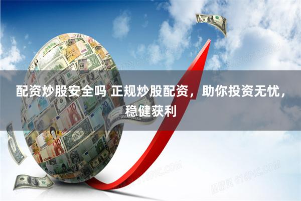 配资炒股安全吗 正规炒股配资，助你投资无忧，稳健获利
