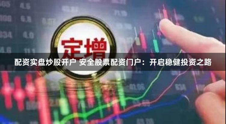 配资实盘炒股开户 安全股票配资门户：开启稳健投资之路