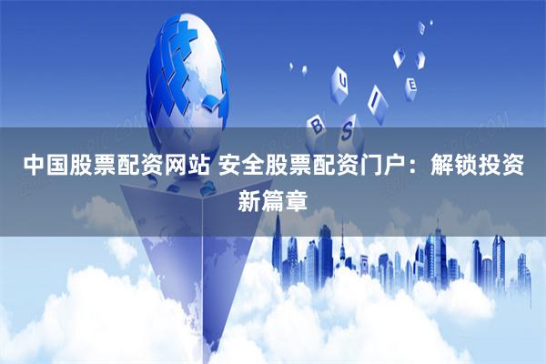 中国股票配资网站 安全股票配资门户：解锁投资新篇章