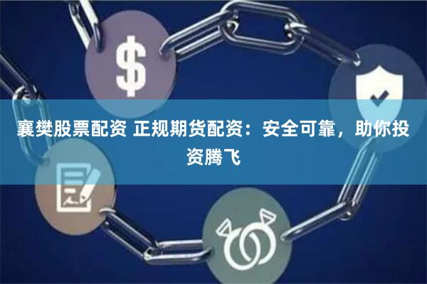 襄樊股票配资 正规期货配资：安全可靠，助你投资腾飞
