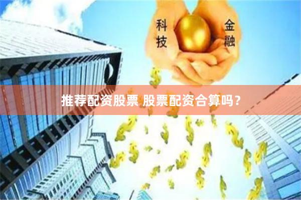 推荐配资股票 股票配资合算吗？