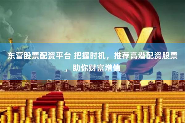 东营股票配资平台 把握时机，推荐高潜配资股票，助你财富增值