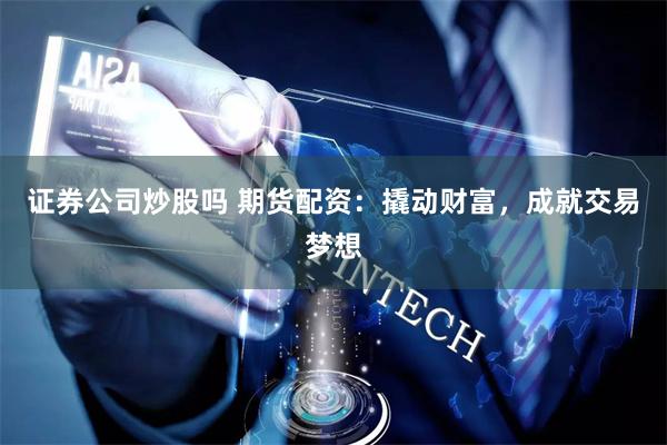 证券公司炒股吗 期货配资：撬动财富，成就交易梦想