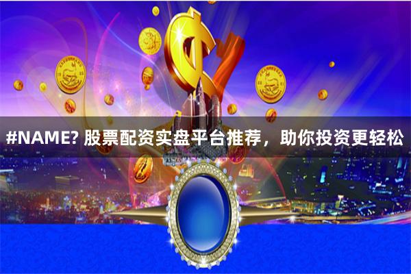 #NAME? 股票配资实盘平台推荐，助你投资更轻松