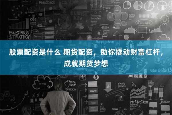 股票配资是什么 期货配资，助你撬动财富杠杆，成就期货梦想
