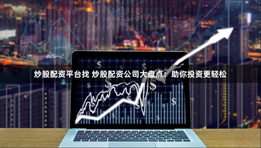 炒股配资平台找 炒股配资公司大盘点：助你投资更轻松
