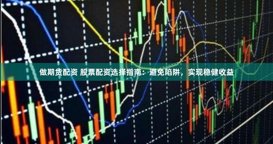 做期货配资 股票配资选择指南：避免陷阱，实现稳健收益