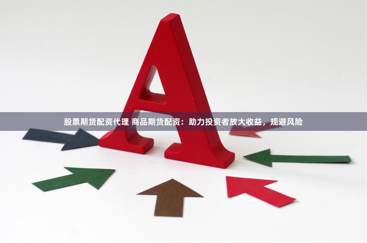 股票期货配资代理 商品期货配资：助力投资者放大收益，规避风险