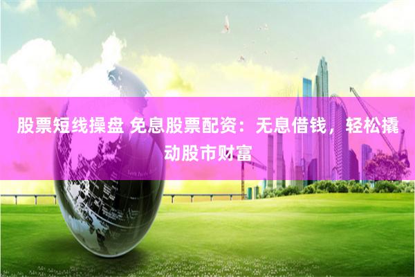 股票短线操盘 免息股票配资：无息借钱，轻松撬动股市财富