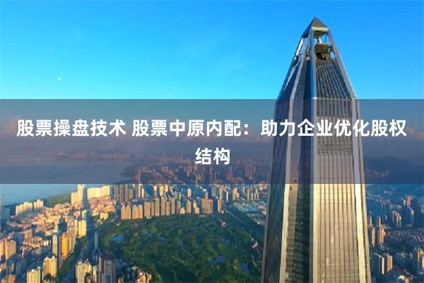 股票操盘技术 股票中原内配：助力企业优化股权结构