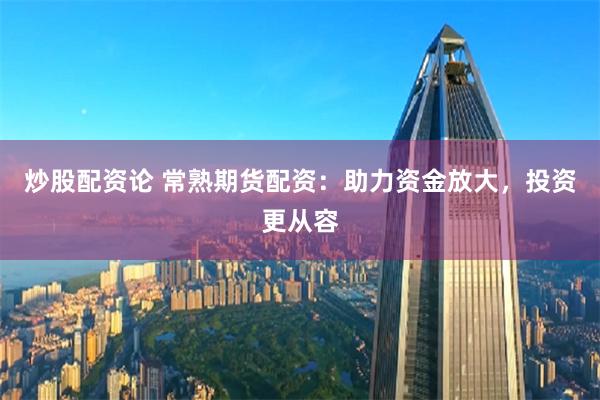 炒股配资论 常熟期货配资：助力资金放大，投资更从容