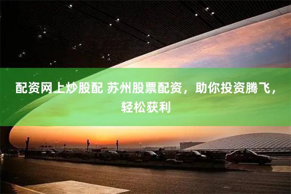 配资网上炒股配 苏州股票配资，助你投资腾飞，轻松获利