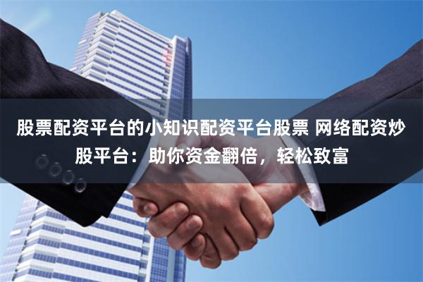 股票配资平台的小知识配资平台股票 网络配资炒股平台：助你资金翻倍，轻松致富