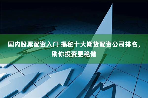 国内股票配资入门 揭秘十大期货配资公司排名，助你投资更稳健