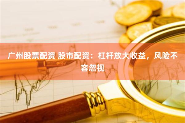 广州股票配资 股市配资：杠杆放大收益，风险不容忽视
