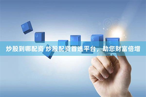 炒股到哪配资 炒股配资首选平台，助您财富倍增