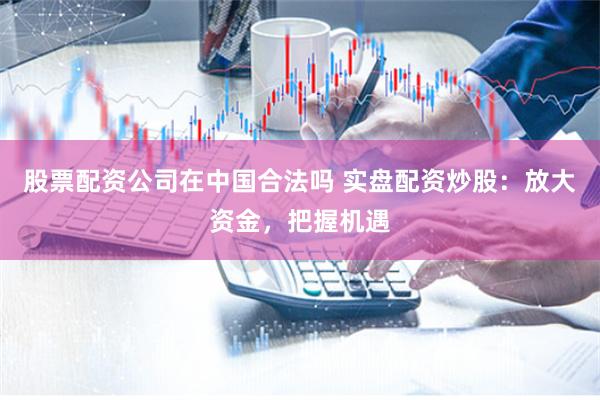 股票配资公司在中国合法吗 实盘配资炒股：放大资金，把握机遇