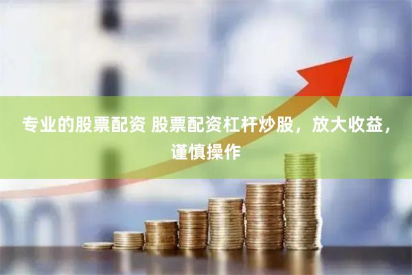 专业的股票配资 股票配资杠杆炒股，放大收益，谨慎操作