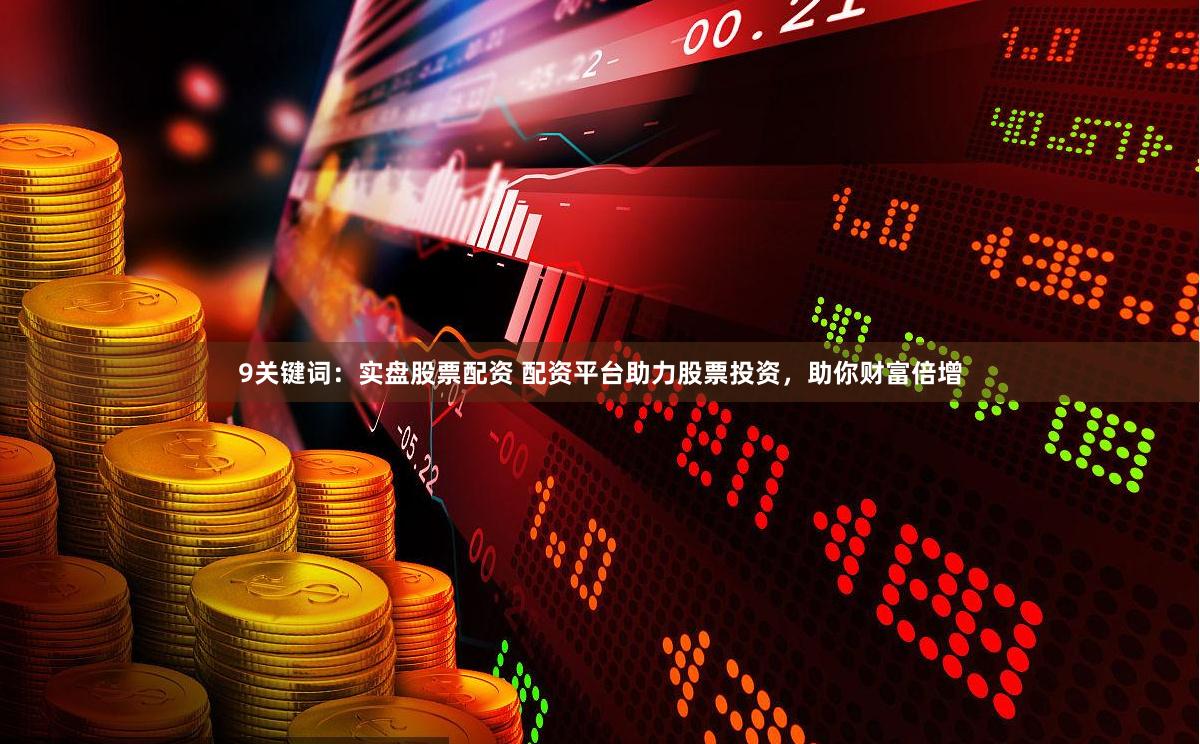 9关键词：实盘股票配资 配资平台助力股票投资，助你财富倍增