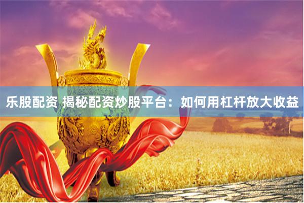 乐股配资 揭秘配资炒股平台：如何用杠杆放大收益