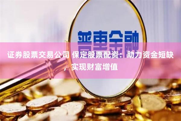 证券股票交易公司 保定股票配资：助力资金短缺，实现财富增值