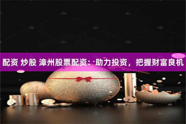 配资 炒股 漳州股票配资：助力投资，把握财富良机