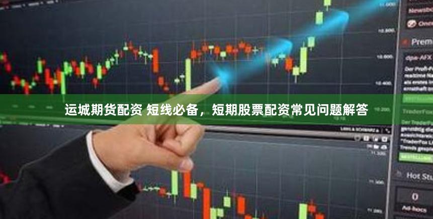 运城期货配资 短线必备，短期股票配资常见问题解答