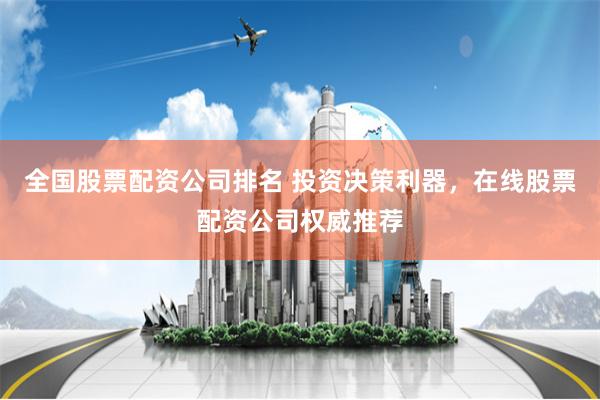 全国股票配资公司排名 投资决策利器，在线股票配资公司权威推荐