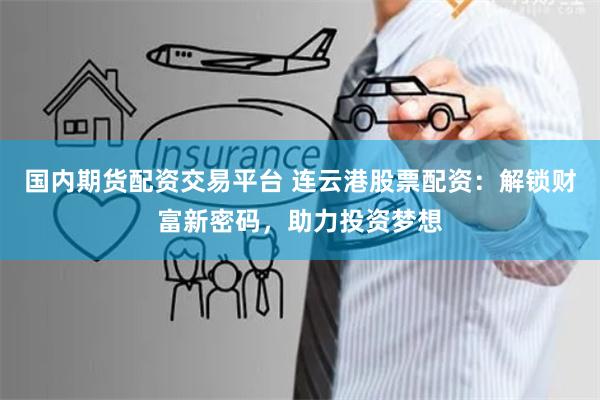 国内期货配资交易平台 连云港股票配资：解锁财富新密码，助力投资梦想