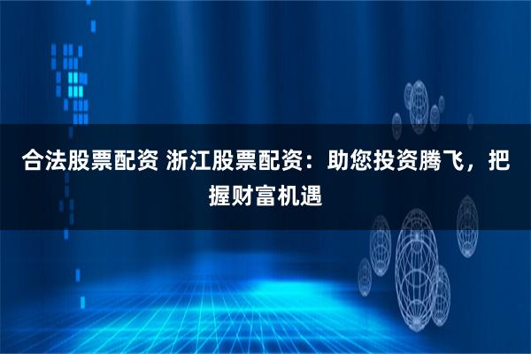 合法股票配资 浙江股票配资：助您投资腾飞，把握财富机遇