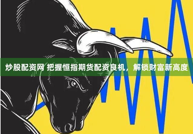 炒股配资网 把握恒指期货配资良机，解锁财富新高度
