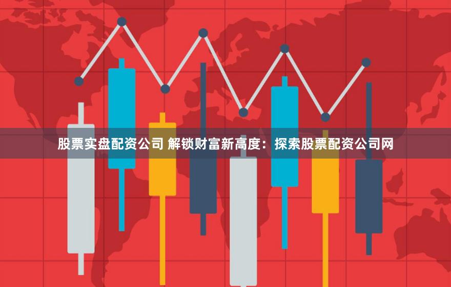 股票实盘配资公司 解锁财富新高度：探索股票配资公司网