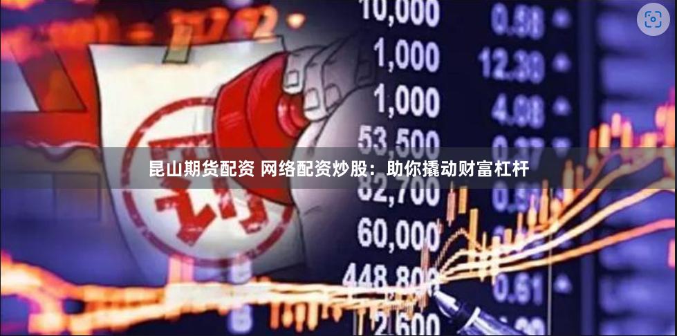 昆山期货配资 网络配资炒股：助你撬动财富杠杆