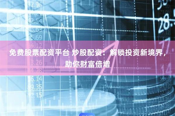 免费股票配资平台 炒股配资：解锁投资新境界，助你财富倍增