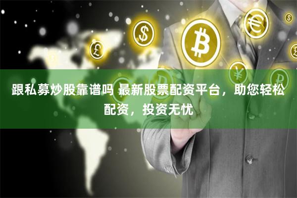 跟私募炒股靠谱吗 最新股票配资平台，助您轻松配资，投资无忧