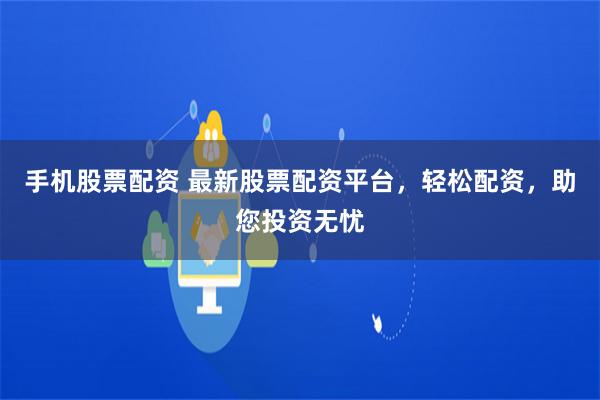 手机股票配资 最新股票配资平台，轻松配资，助您投资无忧