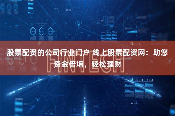 股票配资的公司行业门户 线上股票配资网：助您资金倍增，轻松理财