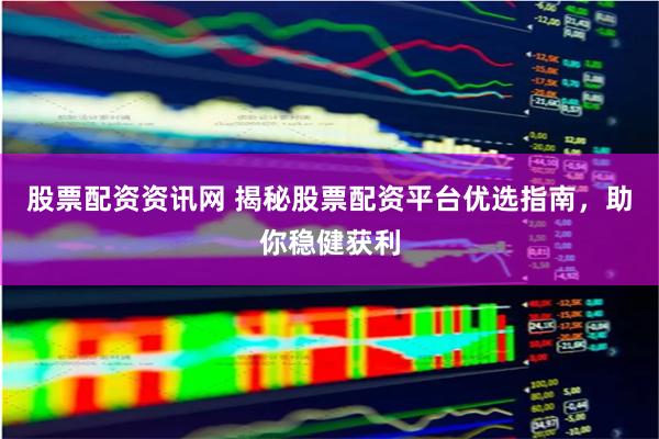 股票配资资讯网 揭秘股票配资平台优选指南，助你稳健获利