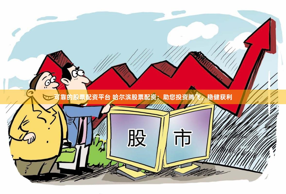 可靠的股票配资平台 哈尔滨股票配资：助您投资腾飞，稳健获利