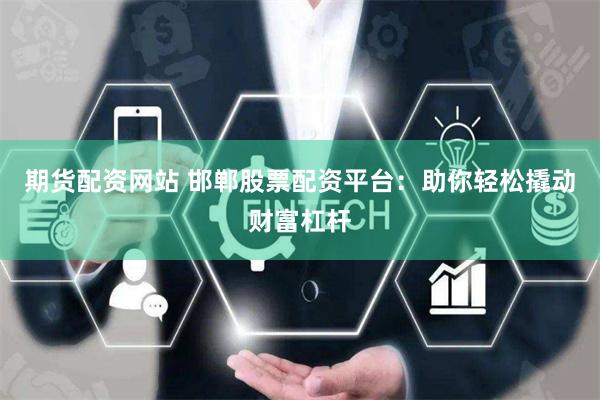 期货配资网站 邯郸股票配资平台：助你轻松撬动财富杠杆