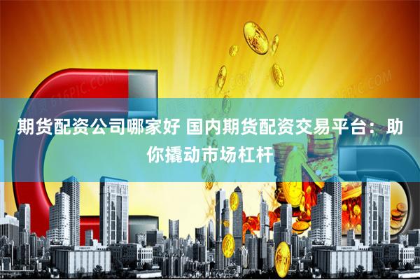 期货配资公司哪家好 国内期货配资交易平台：助你撬动市场杠杆