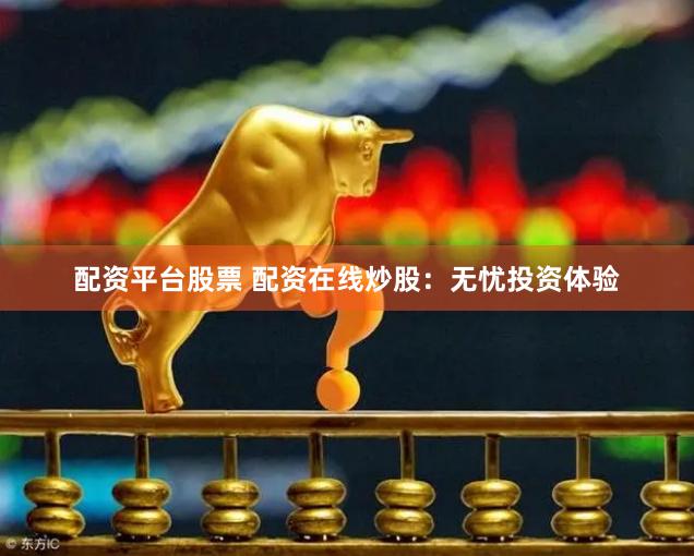 配资平台股票 配资在线炒股：无忧投资体验